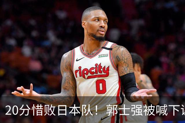 20分惜败日本队！郭士强被喊下课，中国男篮的时代彻底结束了？